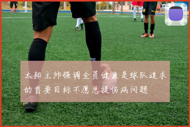 太阳主帅强调全员健康是球队追求的首要目标不愿总提伤病问题