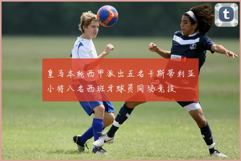 皇马本轮西甲派出五名卡斯蒂利亚小将八名西班牙球员同场竞技