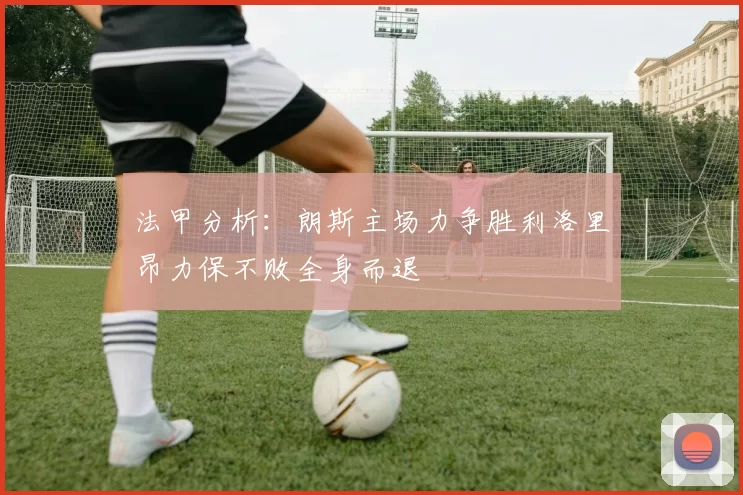 法甲分析：朗斯主场力争胜利洛里昂力保不败全身而退