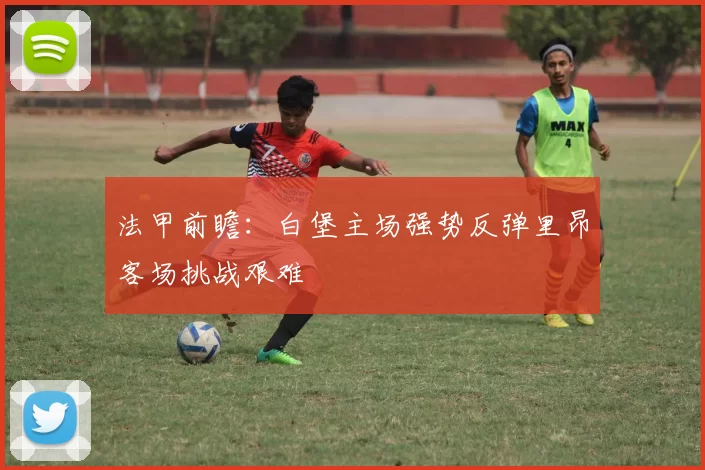 法甲前瞻：白堡主场强势反弹里昂客场挑战艰难