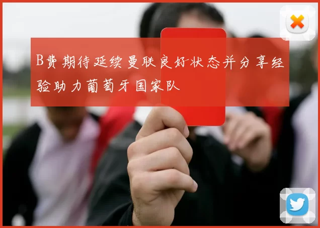 B费期待延续曼联良好状态并分享经验助力葡萄牙国家队