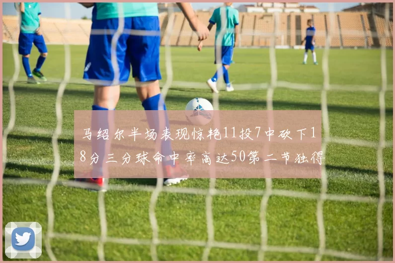 马绍尔半场表现惊艳11投7中砍下18分三分球命中率高达50第二节独得12分