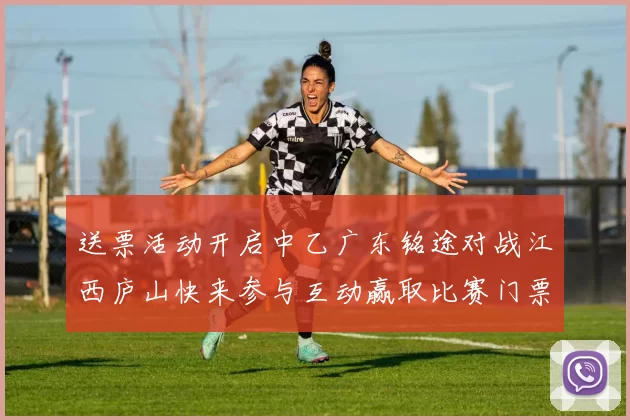 送票活动开启中乙广东铭途对战江西庐山快来参与互动赢取比赛门票
