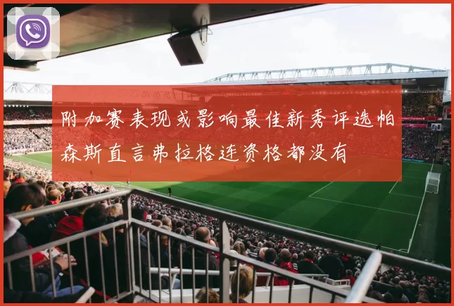 附加赛表现或影响最佳新秀评选帕森斯直言弗拉格连资格都没有