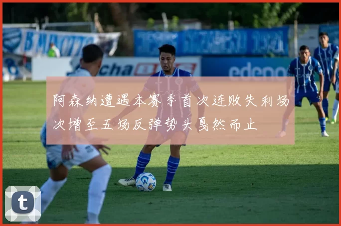 阿森纳遭遇本赛季首次连败失利场次增至五场反弹势头戛然而止