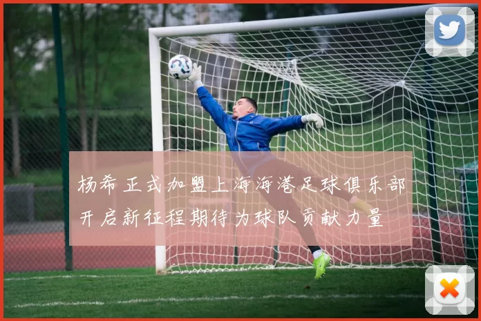 杨希正式加盟上海海港足球俱乐部开启新征程期待为球队贡献力量