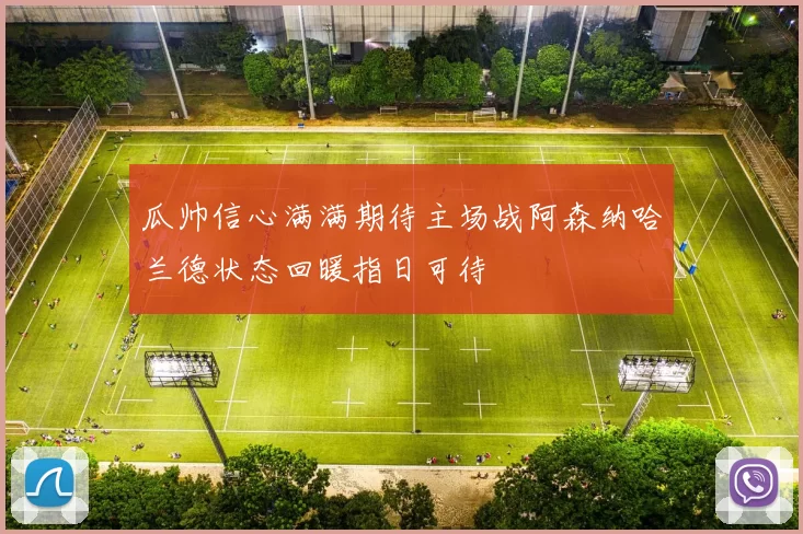 瓜帅信心满满期待主场战阿森纳哈兰德状态回暖指日可待