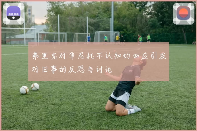 弗里克对华尼托不认知的回应引发对旧事的反思与讨论