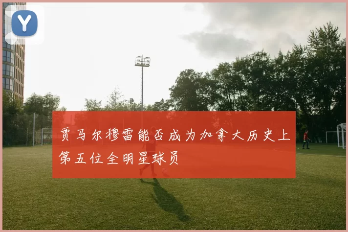 贾马尔穆雷能否成为加拿大历史上第五位全明星球员