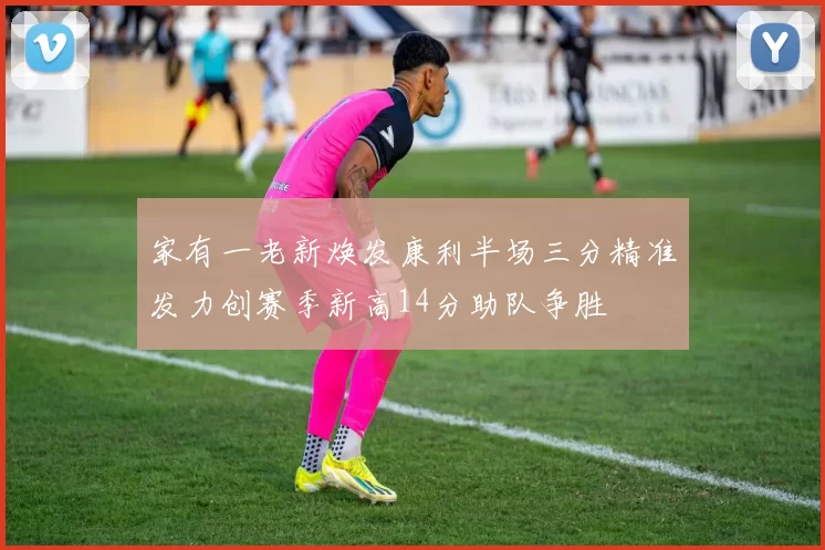 家有一老新焕发康利半场三分精准发力创赛季新高14分助队争胜