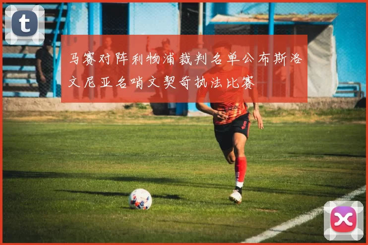 马赛对阵利物浦裁判名单公布斯洛文尼亚名哨文契奇执法比赛