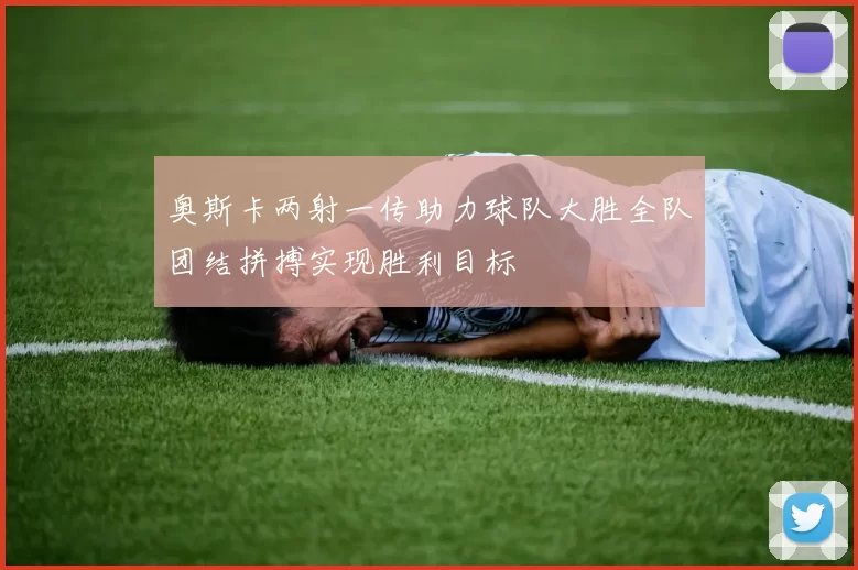 奥斯卡两射一传助力球队大胜全队团结拼搏实现胜利目标