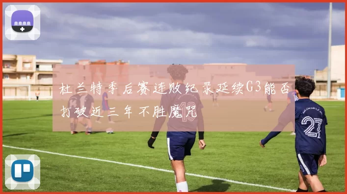 杜兰特季后赛连败纪录延续G3能否打破近三年不胜魔咒
