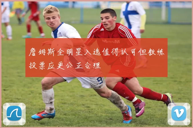 詹姆斯全明星入选值得认可但教练投票应更公正合理