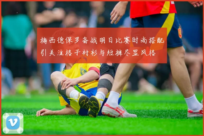 梅西德保罗备战明日比赛时尚搭配引关注格子衬衫与短裤尽显风格